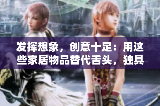 发挥想象，创意十足：用这些家居物品替代舌头，独具匠心！