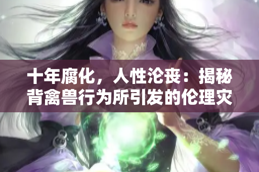十年腐化，人性沦丧：揭秘背禽兽行为所引发的伦理灾难
