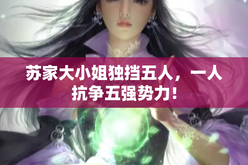 苏家大小姐独挡五人，一人抗争五强势力！