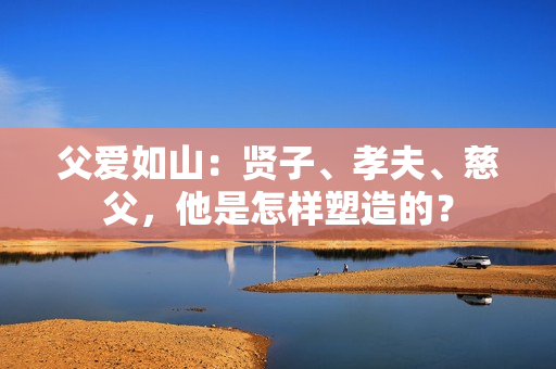 父爱如山：贤子、孝夫、慈父，他是怎样塑造的？