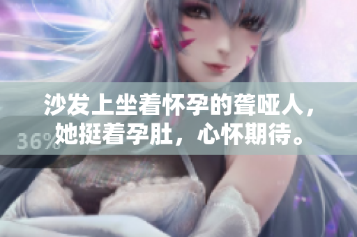 沙发上坐着怀孕的聋哑人，她挺着孕肚，心怀期待。