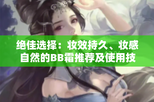 绝佳选择：妆效持久、妆感自然的BB霜推荐及使用技巧
