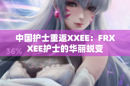 中国护士重返XXEE：FRXXEE护士的华丽蜕变