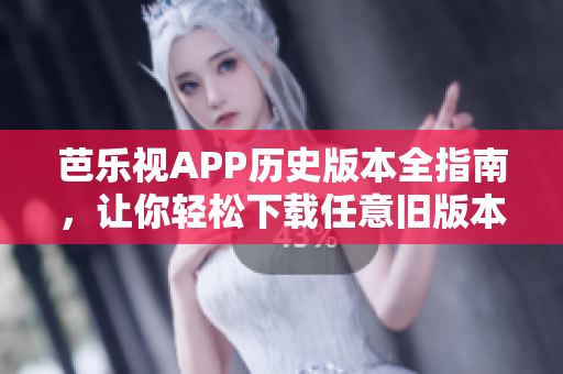 芭乐视APP历史版本全指南，让你轻松下载任意旧版本，解锁更多精彩内容