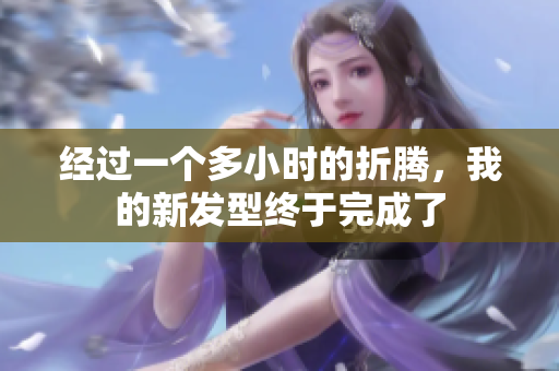 经过一个多小时的折腾，我的新发型终于完成了