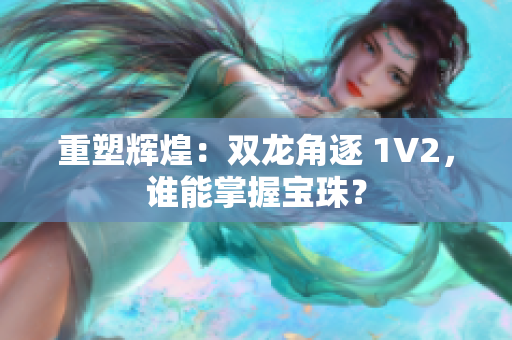 重塑辉煌：双龙角逐 1V2，谁能掌握宝珠？