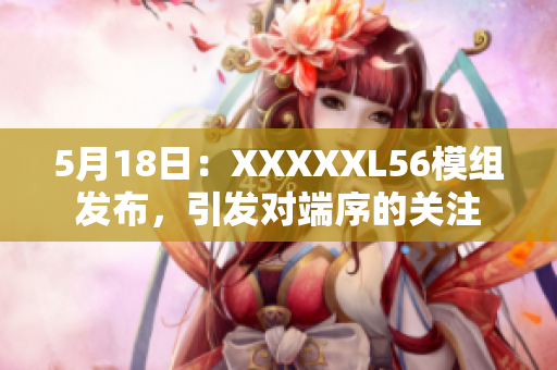 5月18日：XXXXXL56模组发布，引发对端序的关注