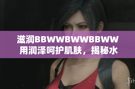 滋润BBWWBWWBBWW 用润泽呵护肌肤，揭秘水润美肌秘笈