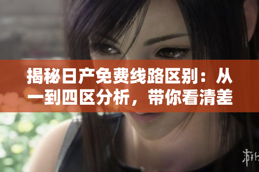 揭秘日产免费线路区别：从一到四区分析，带你看清差异