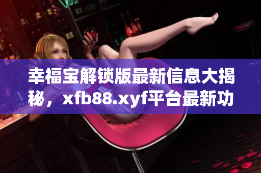 幸福宝解锁版最新信息大揭秘，xfb88.xyf平台最新功能全解析
