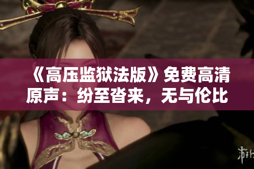 《高压监狱法版》免费高清原声：纷至沓来，无与伦比
