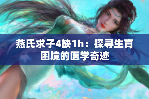 燕氏求子4缺1h：探寻生育困境的医学奇迹