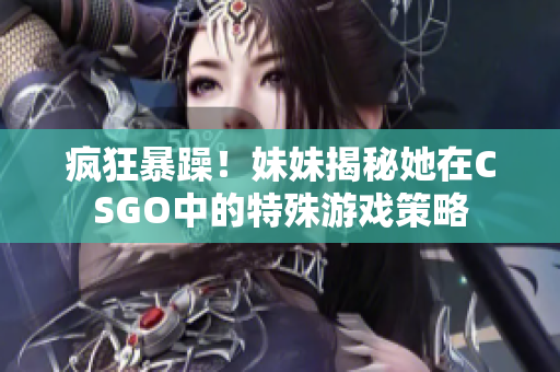 疯狂暴躁！妹妹揭秘她在CSGO中的特殊游戏策略