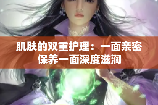 肌肤的双重护理：一面亲密保养一面深度滋润
