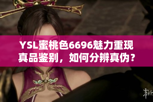 YSL蜜桃色6696魅力重现真品鉴别，如何分辨真伪？