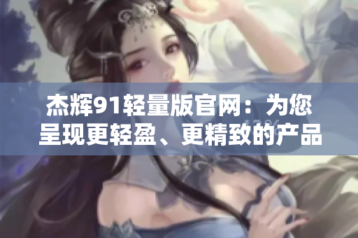 杰辉91轻量版官网：为您呈现更轻盈、更精致的产品选择
