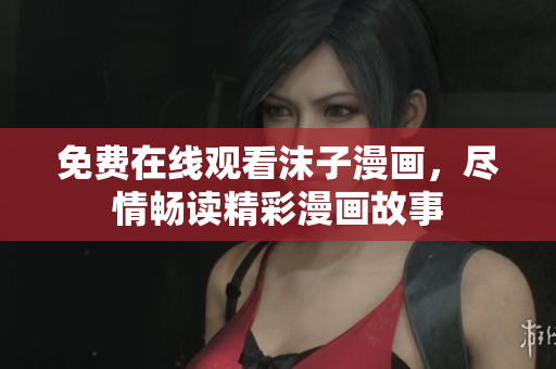 免费在线观看沫子漫画，尽情畅读精彩漫画故事