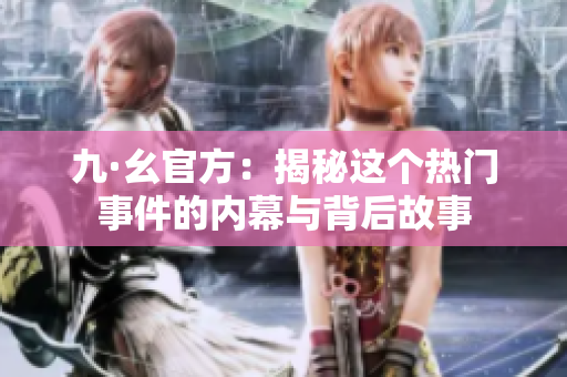 九·幺官方：揭秘这个热门事件的内幕与背后故事