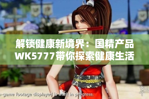 解锁健康新境界：国精产品WK5777带你探索健康生活的奥秘