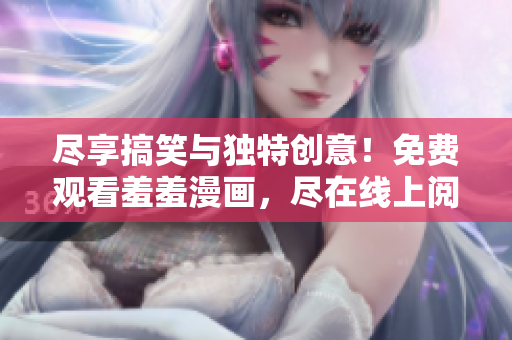 尽享搞笑与独特创意！免费观看羞羞漫画，尽在线上阅读平台