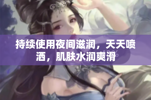 持续使用夜间滋润，天天喷洒，肌肤水润爽滑