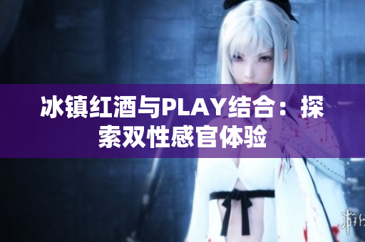 冰镇红酒与PLAY结合：探索双性感官体验