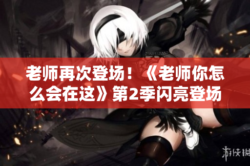 老师再次登场！《老师你怎么会在这》第2季闪亮登场
