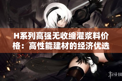 H系列高强无收缩灌浆料价格：高性能建材的经济优选
