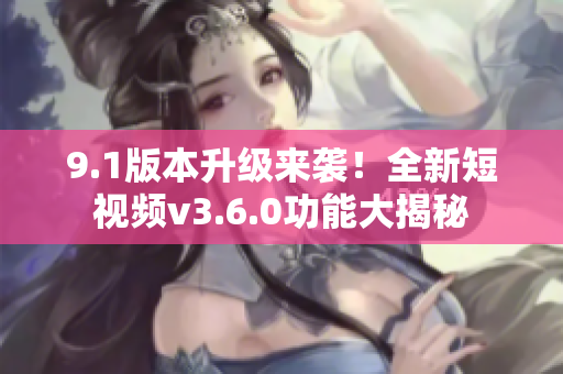 9.1版本升级来袭！全新短视频v3.6.0功能大揭秘