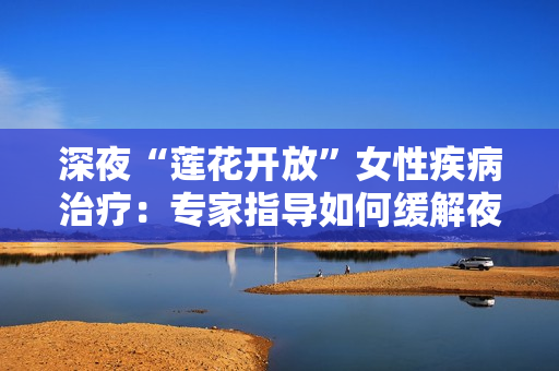 深夜“莲花开放”女性疾病治疗：专家指导如何缓解夜间不适