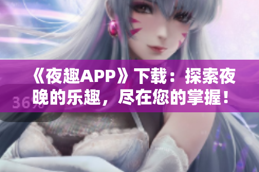 《夜趣APP》下载：探索夜晚的乐趣，尽在您的掌握！