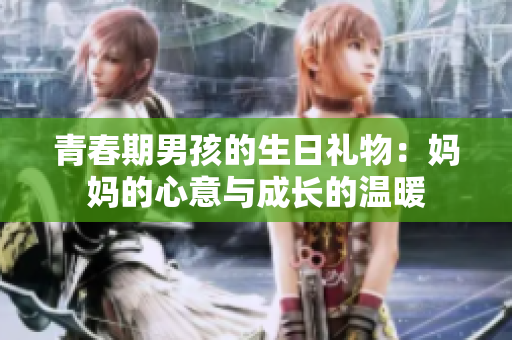 青春期男孩的生日礼物：妈妈的心意与成长的温暖