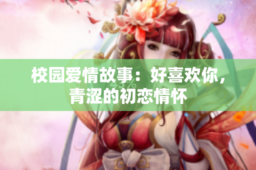 校园爱情故事：好喜欢你，青涩的初恋情怀