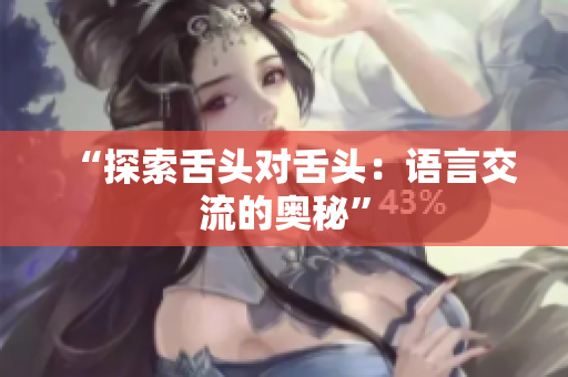 “探索舌头对舌头：语言交流的奥秘”
