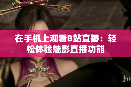 在手机上观看B站直播：轻松体验魅影直播功能