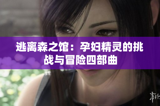 逃离森之馆：孕妇精灵的挑战与冒险四部曲