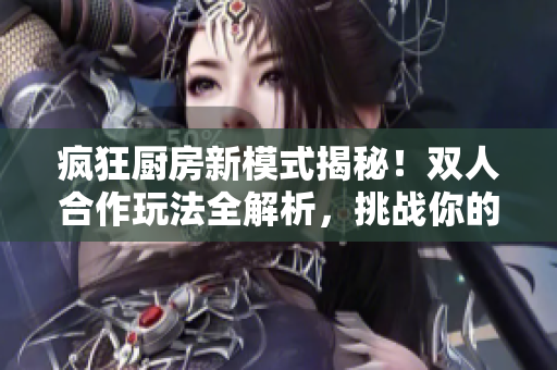 疯狂厨房新模式揭秘！双人合作玩法全解析，挑战你的默契与速度！