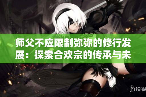 师父不应限制弥弥的修行发展：探索合欢宗的传承与未来