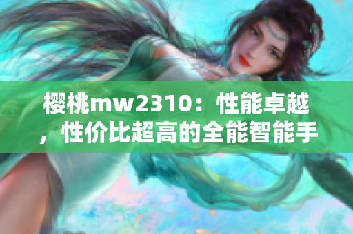 樱桃mw2310：性能卓越，性价比超高的全能智能手机