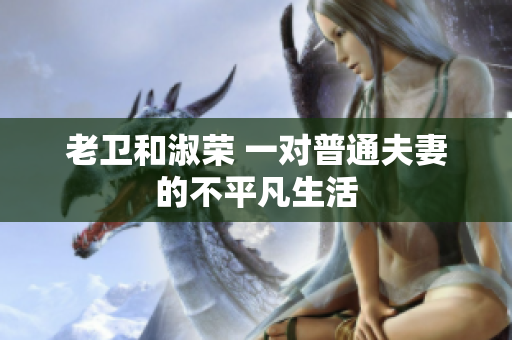 老卫和淑荣 一对普通夫妻的不平凡生活