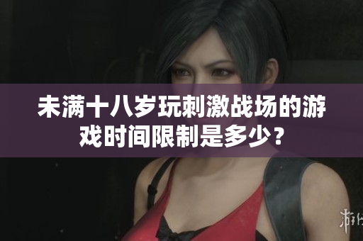 未满十八岁玩刺激战场的游戏时间限制是多少？