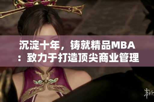 沉淀十年，铸就精品MBA：致力于打造顶尖商业管理精英