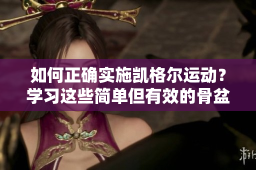 如何正确实施凯格尔运动？学习这些简单但有效的骨盆底肌锻炼