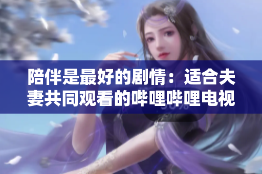 陪伴是最好的剧情：适合夫妻共同观看的哔哩哔哩电视剧推荐