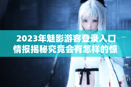 2023年魅影游客登录入口情报揭秘究竟会有怎样的惊喜等着你？