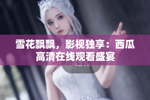 雪花飘飘，影视独享：西瓜高清在线观看盛宴