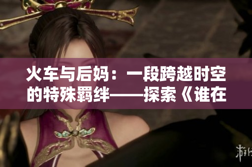 火车与后妈：一段跨越时空的特殊羁绊——探索《谁在一起是什么书》