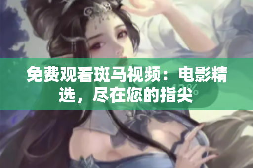 免费观看斑马视频：电影精选，尽在您的指尖