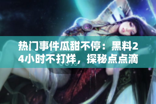 热门事件瓜甜不停：黑料24小时不打烊，探秘点点滴滴