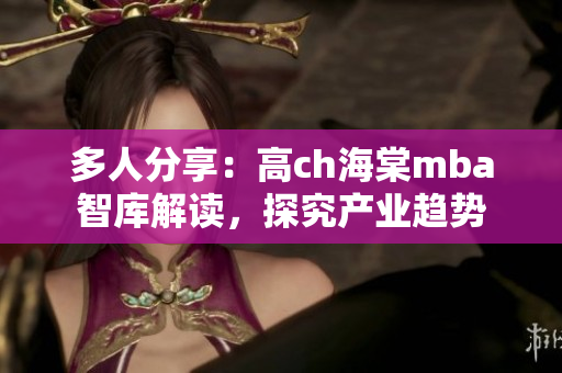 多人分享：高ch海棠mba智库解读，探究产业趋势